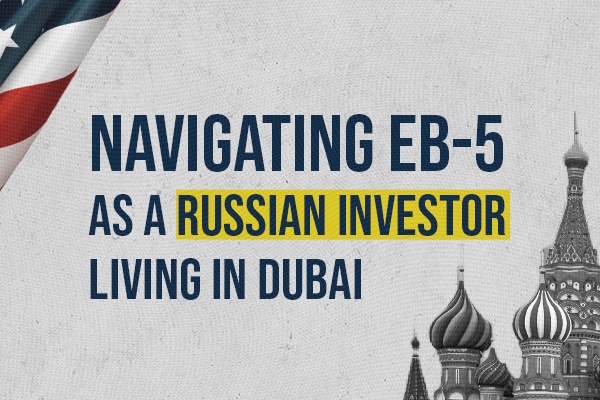 Navigating EB-5 as a Russian Investor Living in Dubai